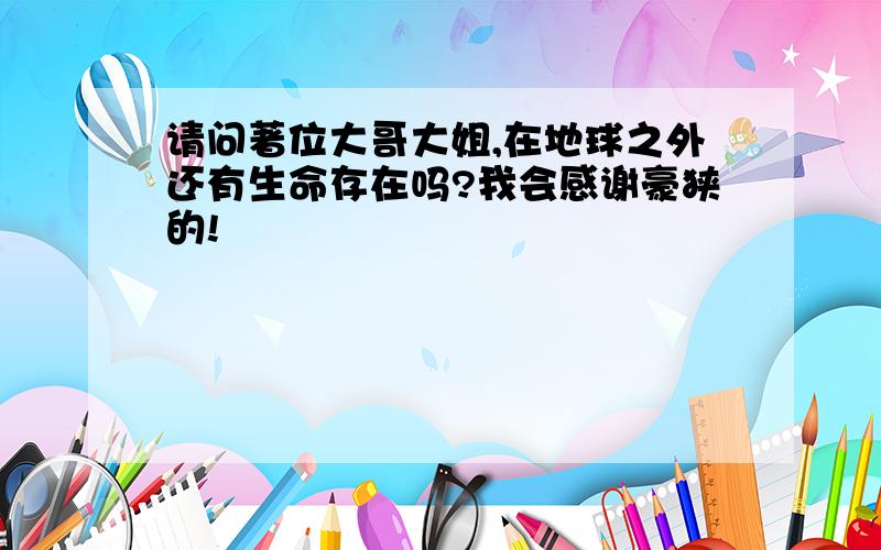 请问著位大哥大姐,在地球之外还有生命存在吗?我会感谢豪狭的!