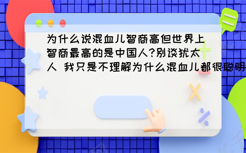 为什么说混血儿智商高但世界上智商最高的是中国人?别谈犹太人 我只是不理解为什么混血儿都很聪明 中国应该是比较少有混血儿 除现在有一些 历史上应该不对 中国人的祖辈应该都不是移