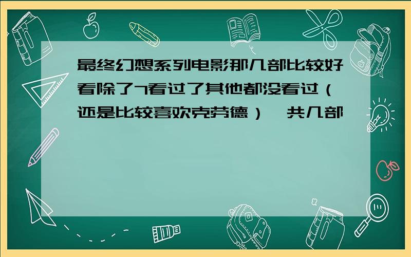 最终幻想系列电影那几部比较好看除了7看过了其他都没看过（还是比较喜欢克劳德）一共几部