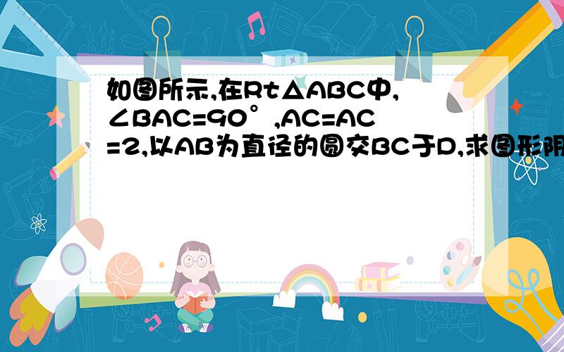 如图所示,在Rt△ABC中,∠BAC=90°,AC=AC=2,以AB为直径的圆交BC于D,求图形阴影部分的面积.