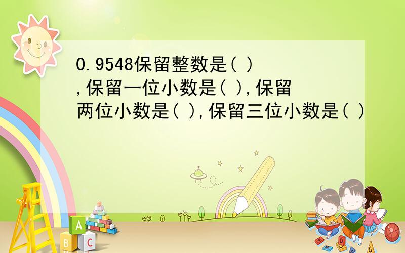 0.9548保留整数是( ),保留一位小数是( ),保留两位小数是( ),保留三位小数是( )