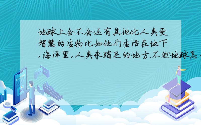 地球上会不会还有其他比人类更智慧的生物比如他们生活在地下,海洋里,人类未踏足的地方.不然地球怎么会有这么多UFO现象,不可能这么多巧合啥