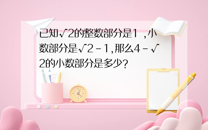 已知√2的整数部分是1 ,小数部分是√2-1,那么4-√2的小数部分是多少?