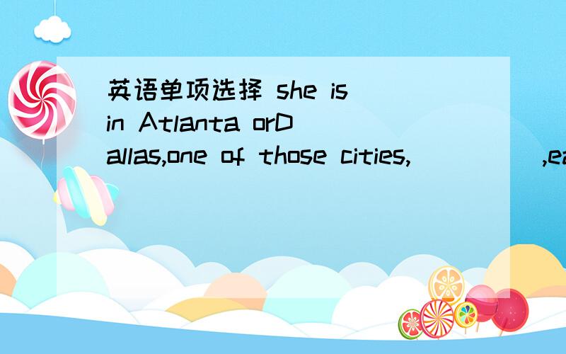 英语单项选择 she is in Atlanta orDallas,one of those cities,_____,each year,thonsands of people get together for the special celebration.A where B when C which D that it’s believed that the lost city Atlantis___under the water for thousands o