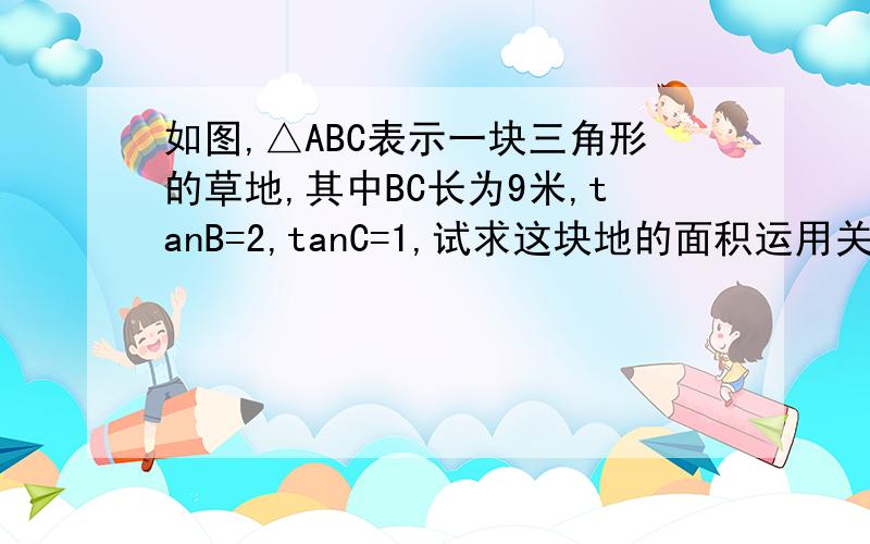 如图,△ABC表示一块三角形的草地,其中BC长为9米,tanB=2,tanC=1,试求这块地的面积运用关于正切的知识