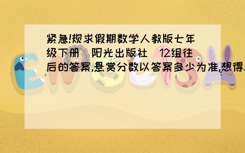 紧急!规求假期数学人教版七年级下册（阳光出版社）12组往后的答案,悬赏分数以答案多少为准,想得50分至少所有选择题.注意是12组往后!封面是蓝皮的,一个骑扫把的小女巫.教育的别说话,我