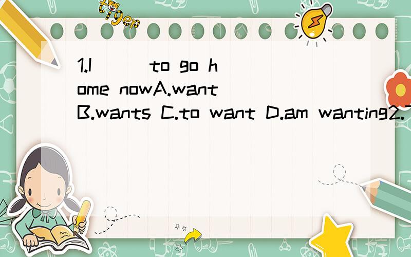 1.I __ to go home nowA.want B.wants C.to want D.am wanting2.The boy is not -—— the teacher A.listen B.listening C .listening to