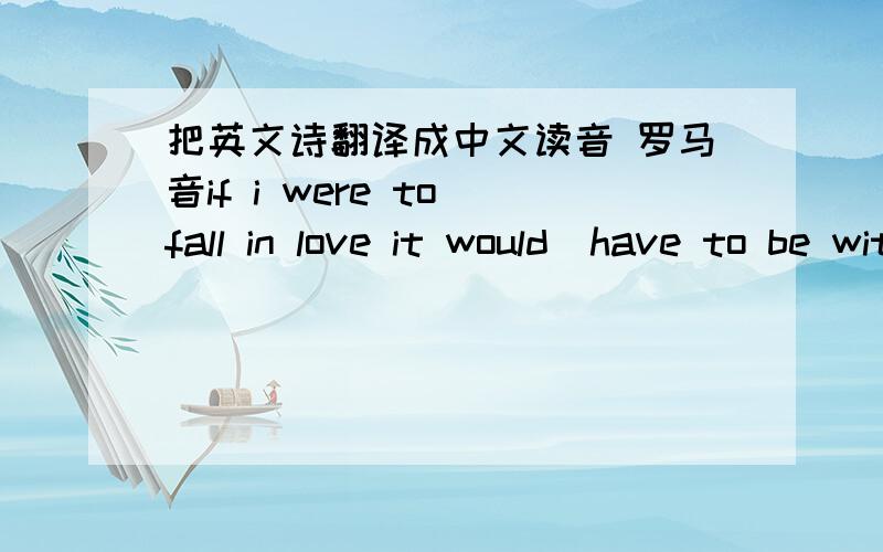 把英文诗翻译成中文读音 罗马音if i were to fall in love it would  have to be with  you.your eyes  your  smile,the way your lauge,thethings you say and do .take me to the piaces,my heart never know.so ,if i were to fall in love,it world h