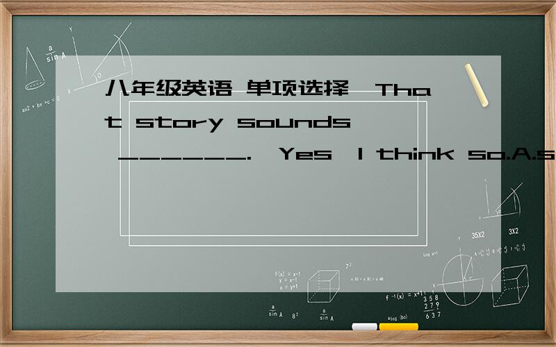 八年级英语 单项选择—That story sounds ______.—Yes,I think so.A.sadly    B.sad    C.well     D.happily