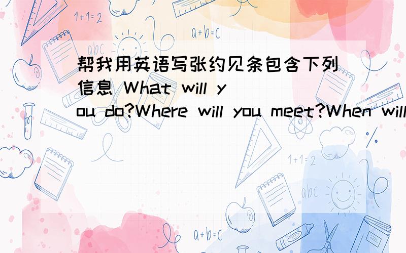 帮我用英语写张约见条包含下列信息 What will you do?Where will you meet?When will you meet?