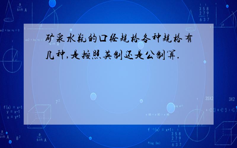 矿泉水瓶的口径规格各种规格有几种,是按照英制还是公制算.