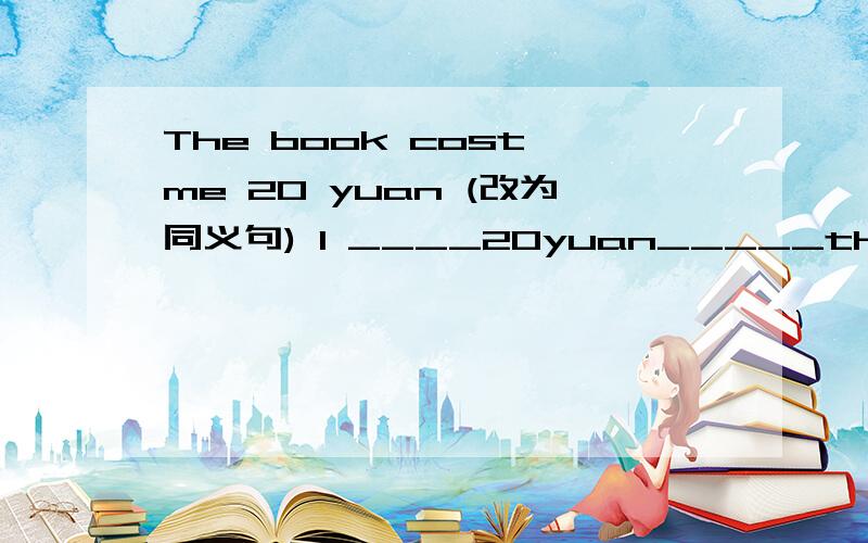 The book cost me 20 yuan (改为同义句) I ____20yuan_____the book