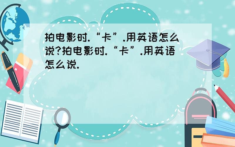 拍电影时.“卡”.用英语怎么说?拍电影时.“卡”.用英语怎么说.