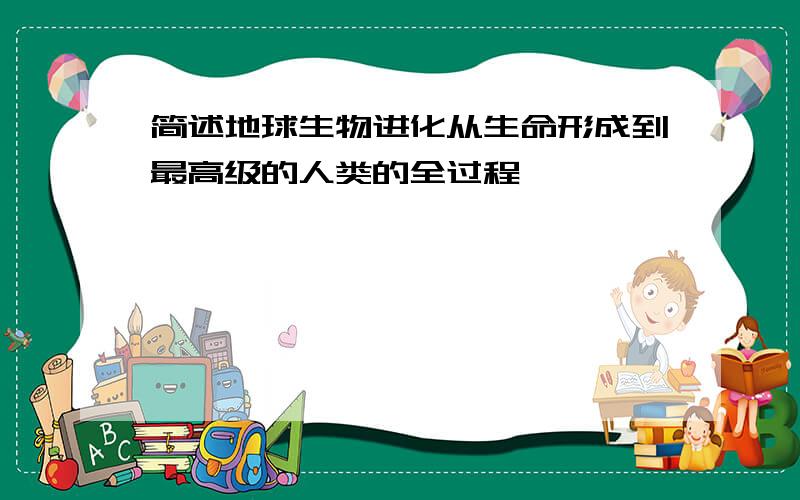 简述地球生物进化从生命形成到最高级的人类的全过程