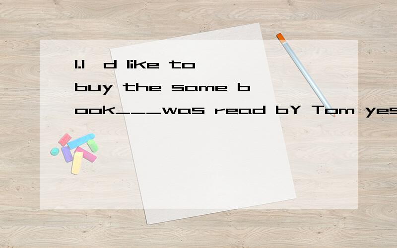 1.I'd like to buy the same book___was read bY Tom yesterday.A.which B.as C.that D.BorC2.That is the same man ___ asked me for money yesterday.A.which B.as C.that D.BorC3.She is the same girl___I sat next to in class yesterday.A.which B.as C.that D.Bo