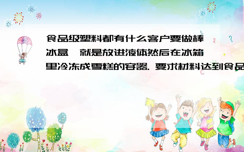 食品级塑料都有什么客户要做棒冰盒,就是放进液体然后在冰箱里冷冻成雪糕的容器. 要求材料达到食品级,无毒,达到欧洲的使用标准和质量. 客户是俄罗斯人.  请问这样的塑料应该选择什么样