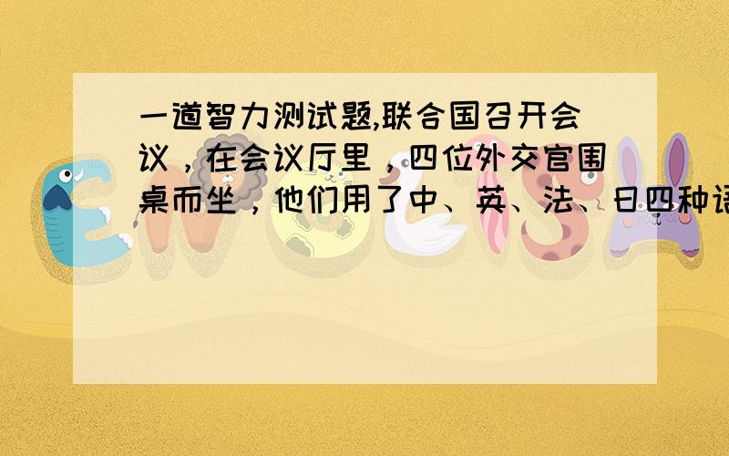 一道智力测试题,联合国召开会议，在会议厅里，四位外交官围桌而坐，他们用了中、英、法、日四种语言，现在已知：（1）甲、乙、丙各会俩种语言，丁只会一中语言，（2）有一中语言四