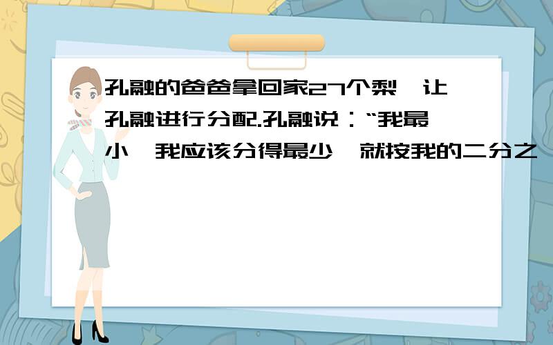 孔融的爸爸拿回家27个梨,让孔融进行分配.孔融说：“我最小,我应该分得最少,就按我的二分之一等于爸爸的三分之一等于妈妈的四分之一进行分配吧!”请你算一算,孔融给自己分了多少个梨?