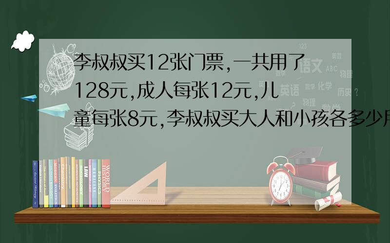 李叔叔买12张门票,一共用了128元,成人每张12元,儿童每张8元,李叔叔买大人和小孩各多少用替换或假设