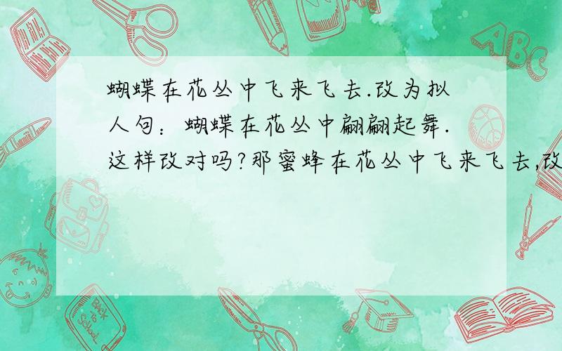 蝴蝶在花丛中飞来飞去.改为拟人句：蝴蝶在花丛中翩翩起舞.这样改对吗?那蜜蜂在花丛中飞来飞去,改为拟人句：蜜蜂在花丛中翩翩起舞.