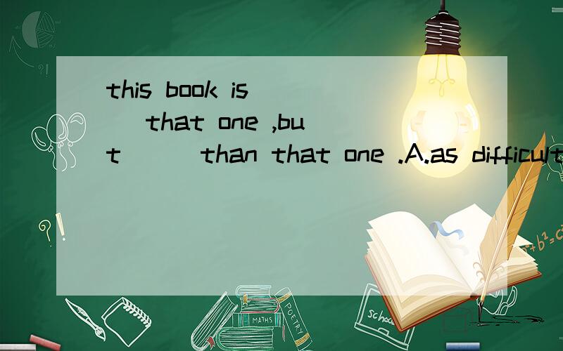 this book is ( )that one ,but ( )than that one .A.as difficult as; expensive B.as more difficult as ; more expensive C.as difficult as ; more expensive D.more difficult as ; as expensive