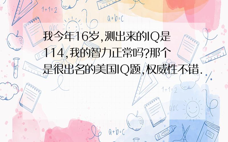 我今年16岁,测出来的IQ是114,我的智力正常吗?那个是很出名的美国IQ题,权威性不错.