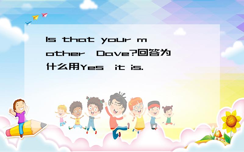 Is that your mother,Dave?回答为什么用Yes,it is.