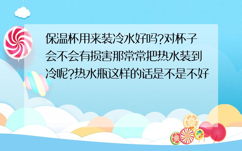 保温杯用来装冷水好吗?对杯子会不会有损害那常常把热水装到冷呢?热水瓶这样的话是不是不好