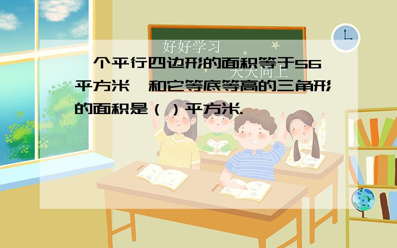 一个平行四边形的面积等于56平方米,和它等底等高的三角形的面积是（）平方米.