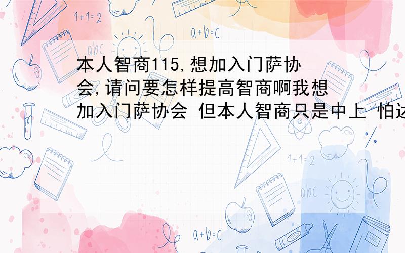 本人智商115,想加入门萨协会,请问要怎样提高智商啊我想加入门萨协会 但本人智商只是中上 怕达不到门萨的要求 请问要怎样短期内提高智商?或者说怎样蒙蔽一下门萨那边的人,有门萨的会员