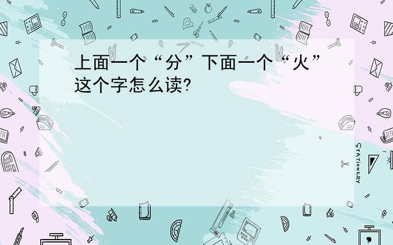 上面一个“分”下面一个“火”这个字怎么读?