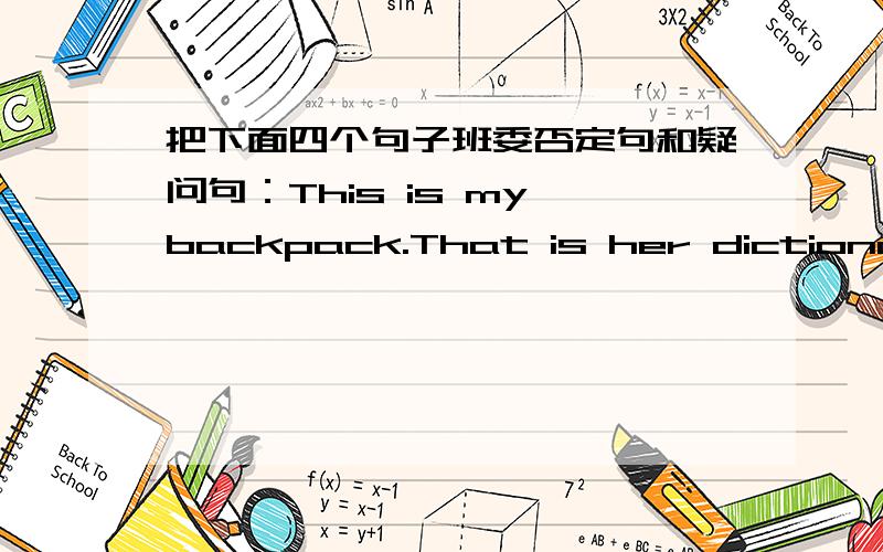 把下面四个句子班委否定句和疑问句：This is my backpack.That is her dictionary.It’s his eraser.