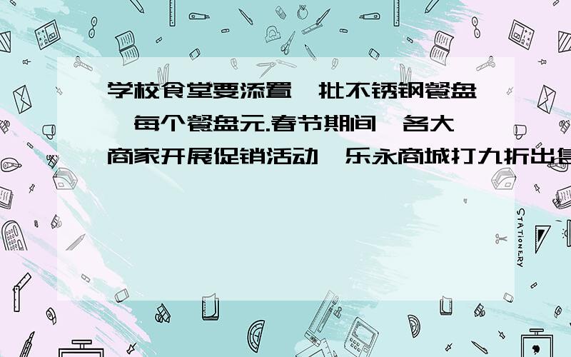 学校食堂要添置一批不锈钢餐盘,每个餐盘元.春节期间,各大商家开展促销活动,乐永商城打九折出售,正红商厦“买八送一”.现食堂要买180个这样的餐盘,请你当“参谋”,算一算：到底哪家购