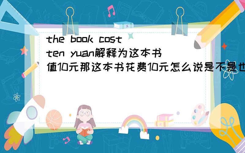 the book cost ten yuan解释为这本书值10元那这本书花费10元怎么说是不是也一样?