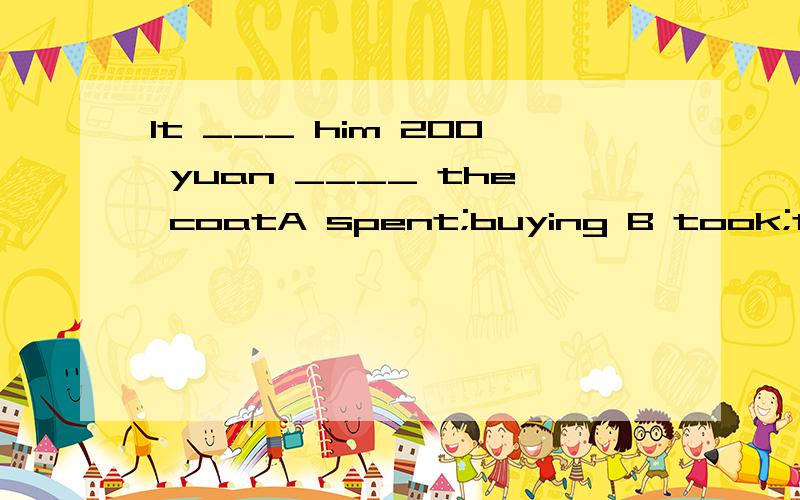 It ___ him 200 yuan ____ the coatA spent;buying B took;to buy C spent;th buy D took;buying说出答案后清说出原因