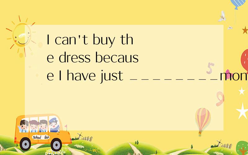 I can't buy the dress because I have just ________money.A.a little B.little C.a few D.few此处选A还是选B?