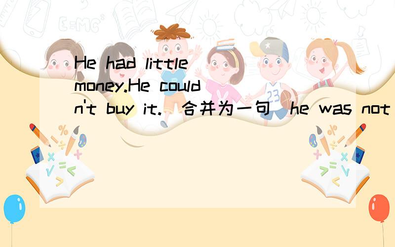 He had little money.He couldn't buy it.(合并为一句）he was not__ __to buy it.