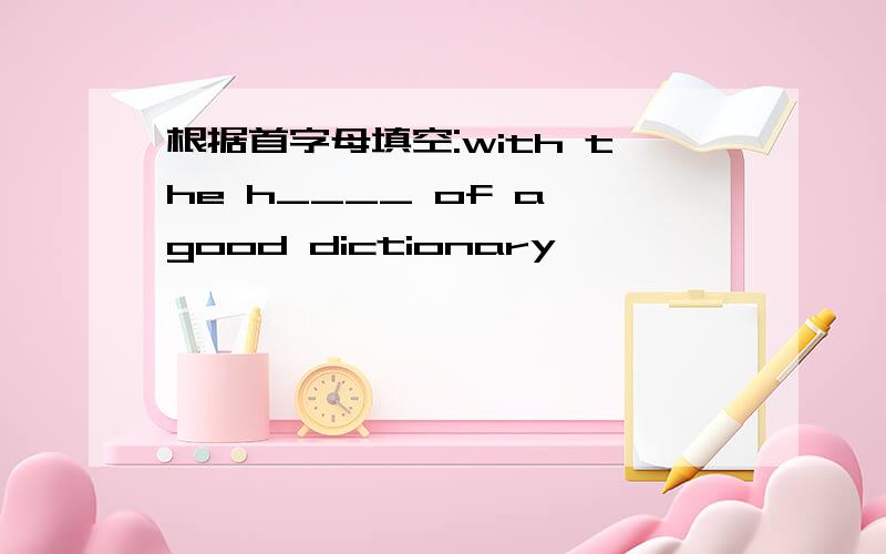 根据首字母填空:with the h____ of a good dictionary