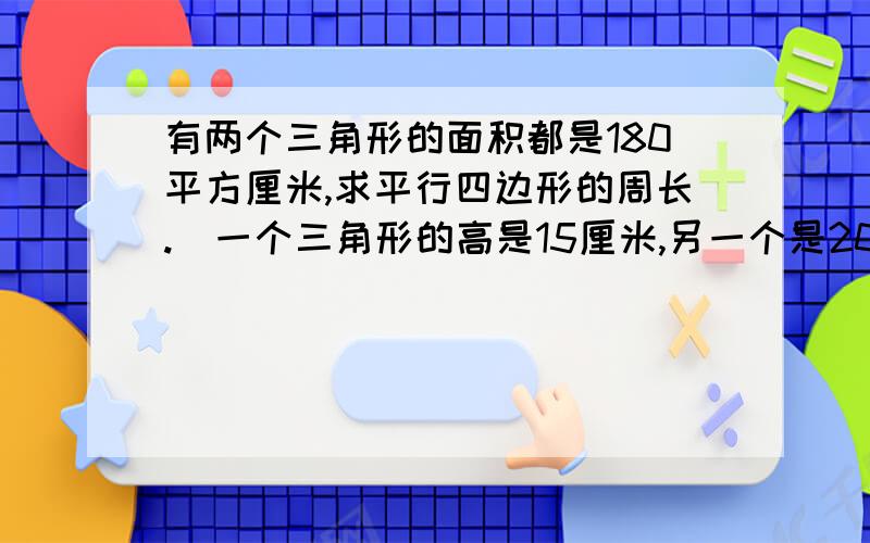 有两个三角形的面积都是180平方厘米,求平行四边形的周长.（一个三角形的高是15厘米,另一个是20厘米.用方程式