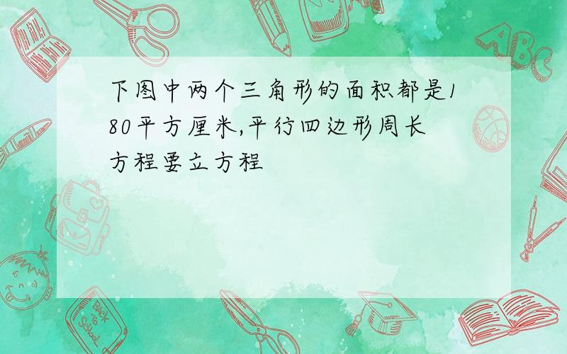 下图中两个三角形的面积都是180平方厘米,平行四边形周长方程要立方程