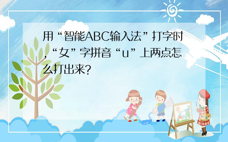 用“智能ABC输入法”打字时,“女”字拼音“u”上两点怎么打出来?