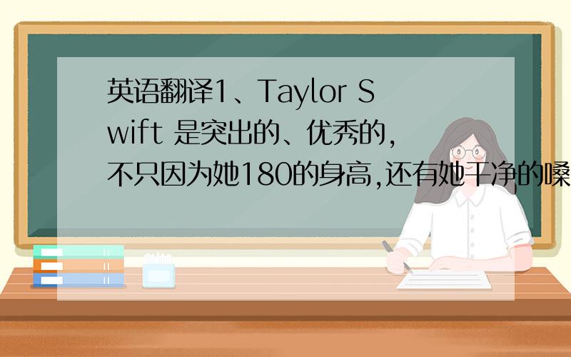 英语翻译1、Taylor Swift 是突出的、优秀的,不只因为她180的身高,还有她干净的嗓音.2、Taylor积极于参与慈善活动3、拥有亮眼外型与创作才华的Taylor被认为是从一群迪士尼偶像与选秀冠军中杀出