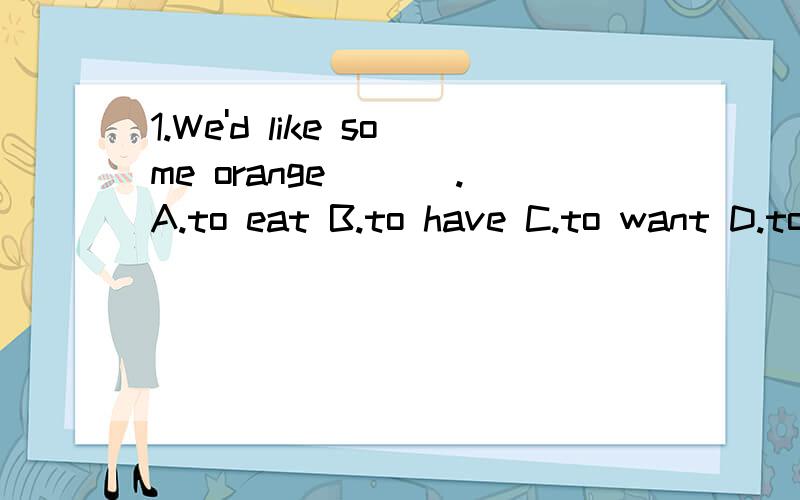 1.We'd like some orange ___.A.to eat B.to have C.to want D.to drink2.Please come to my birthday party if you ___ this evening.A.free B.will be free C.be free D.are free3.Back ___ the gste,you can visit the western painting hall.A.at B.on C.in D.out4.