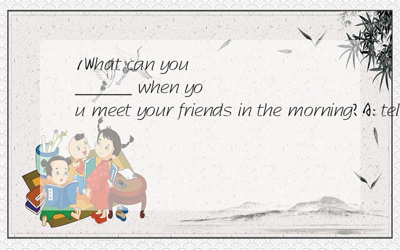 1What can you ______ when you meet your friends in the morning?A：tell B：sayC：talk D：speak.2Why not make friends_____ the new boy?A：and B：with C：to D：about