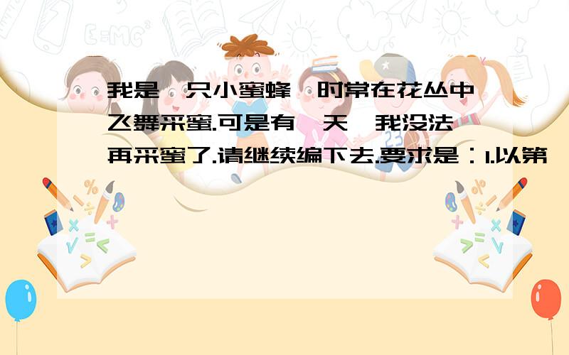 我是一只小蜜蜂,时常在花丛中飞舞采蜜.可是有一天,我没法再采蜜了.请继续编下去.要求是：1.以第一人称写这篇童话.2.想象力丰富.3.写出我不能采蜜的原因,300字以上.