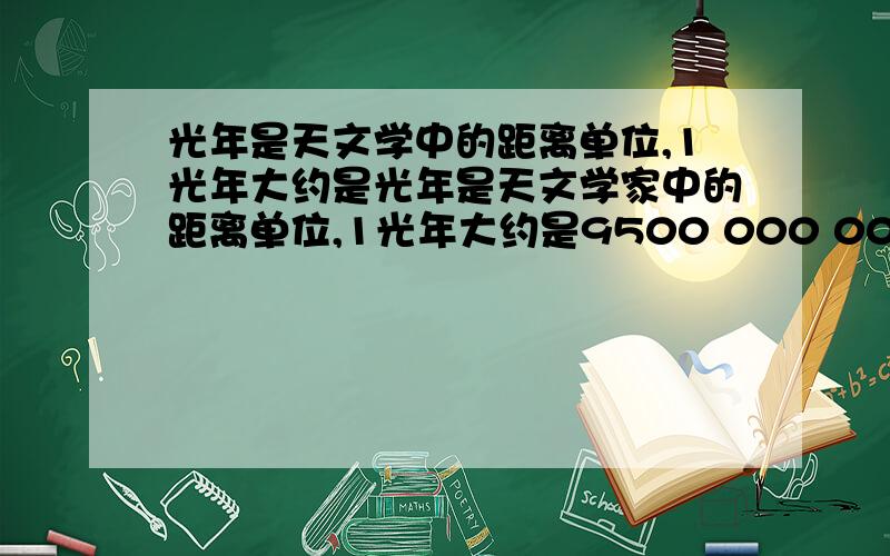 光年是天文学中的距离单位,1光年大约是光年是天文学家中的距离单位,1光年大约是9500 000 000 000km①(精确到亿位）②用科学记数法表示