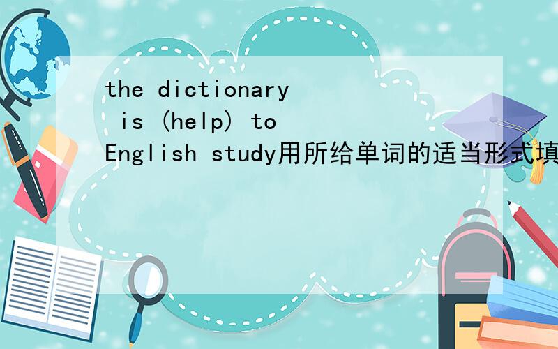the dictionary is (help) to English study用所给单词的适当形式填空