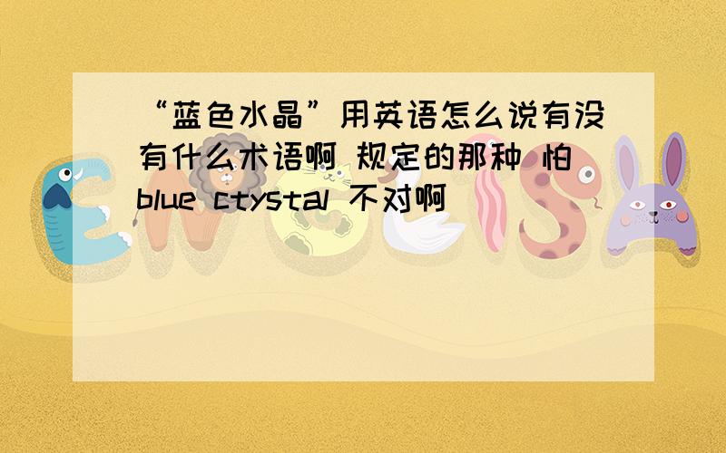 “蓝色水晶”用英语怎么说有没有什么术语啊 规定的那种 怕blue ctystal 不对啊