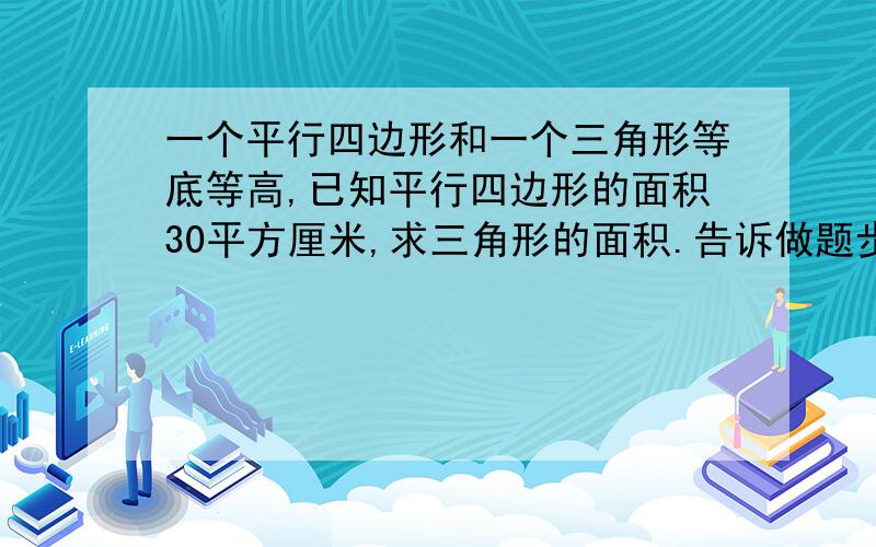 一个平行四边形和一个三角形等底等高,已知平行四边形的面积30平方厘米,求三角形的面积.告诉做题步骤就行.