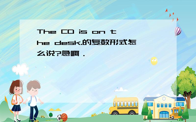 The CD is on the desk.的复数形式怎么说?急啊．